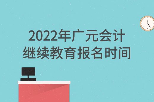2022年广元会计继续教育报名时间-第1张-淳会计