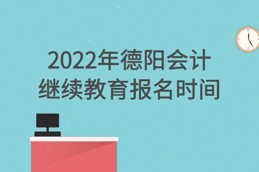 2022年德阳会计继续教育报名时间-第1张-淳会计