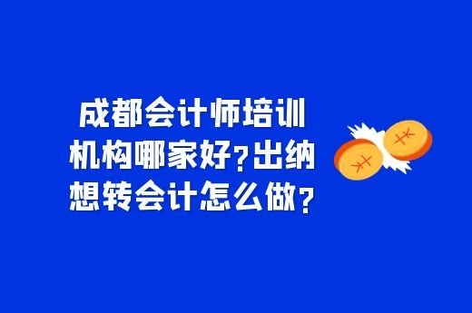 成都会计师培训机构哪家好?出纳想转会计怎么做?-第1张-淳会计