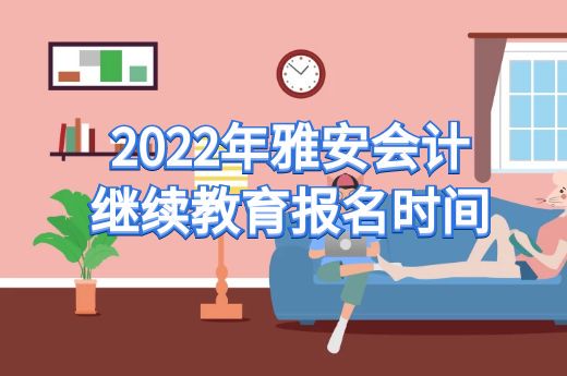 2022年雅安会计继续教育报名时间-第1张-淳会计