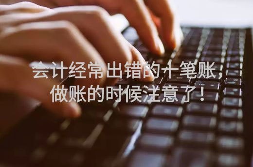 会计经常出错的十笔账，做账的时候注意了！-第1张-淳会计