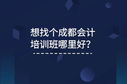 想找个成都会计培训班哪里好?-第1张-淳会计