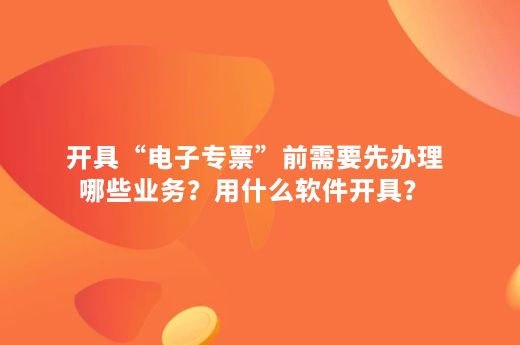 开具“电子专票”前需要先办理哪些业务？用什么软件开具？-第1张-淳会计