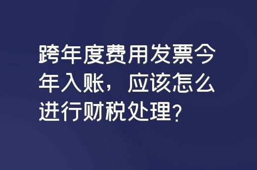 跨年度费用发票今年入账，应该怎么进行财税处理？-第1张-淳会计