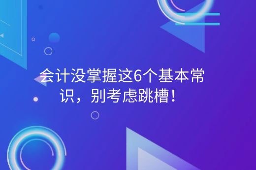 会计没掌握这6个基本常识，别考虑跳槽！-第1张-淳会计