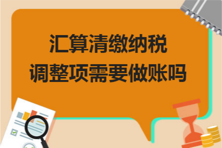 汇算清缴纳税调整项需要做账吗?-第1张-淳会计