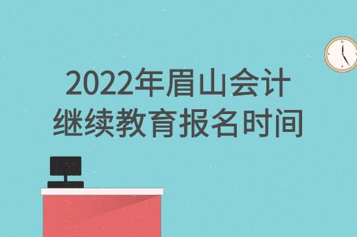 2022年眉山会计继续教育报名时间-第1张-淳会计