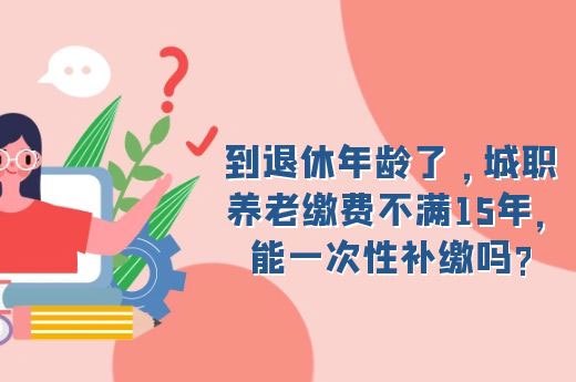 到退休年龄了 ，城职养老缴费不满15年，能一次性补缴吗?-第1张-淳会计
