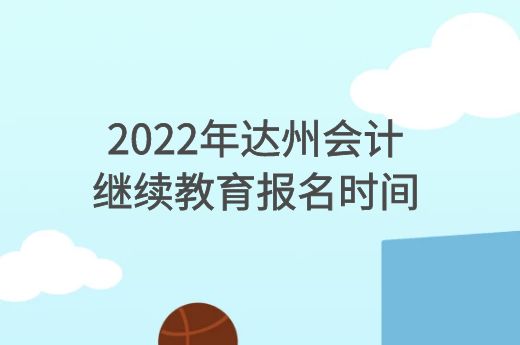 2022年达州会计继续教育报名时间-第1张-淳会计