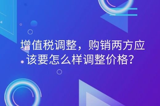增值税调整，购销两方应该要怎么样调整价格？-第1张-淳会计