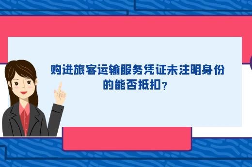购进旅客运输服务凭证未注明身份的能否抵扣？-第1张-淳会计